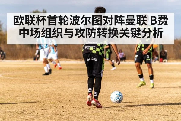 欧联杯首轮波尔图对阵曼联 B费中场组织与攻防转换关键分析