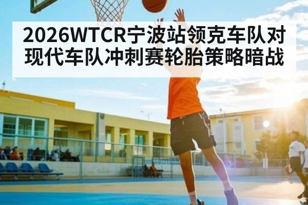 2026WTCR宁波站领克车队对现代车队冲刺赛轮胎策略暗战