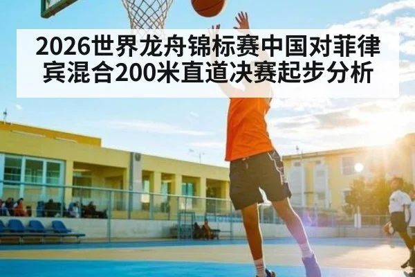 2026世界龙舟锦标赛中国对菲律宾混合200米直道决赛起步分析
