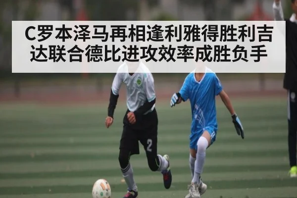 C罗本泽马再相逢利雅得胜利吉达联合德比进攻效率成胜负手