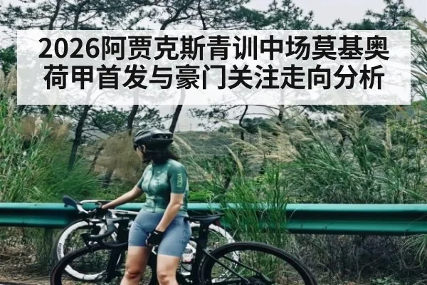 2026阿贾克斯青训中场莫基奥荷甲首发与豪门关注走向分析