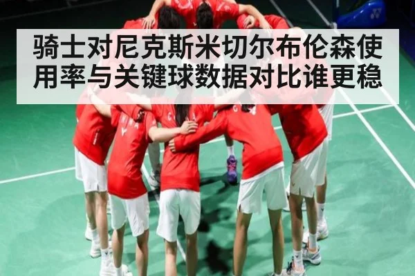 骑士对尼克斯米切尔布伦森使用率与关键球数据对比谁更稳